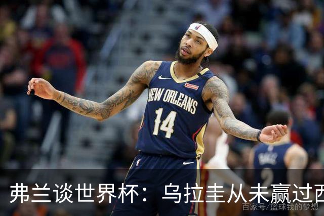 弗兰谈世界杯：乌拉圭从未赢过西班牙，但我们是令人头疼的球队