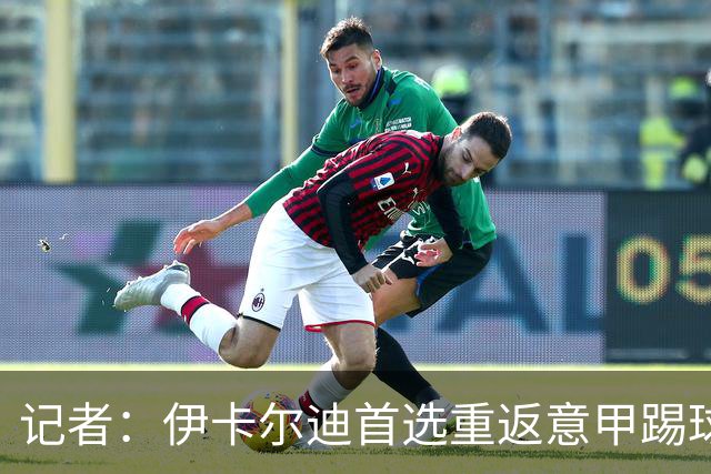 记者：伊卡尔迪首选重返意甲踢球，尤文米兰罗马科莫等多队有意